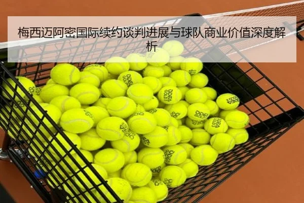 梅西迈阿密国际续约谈判进展与球队商业价值深度解析