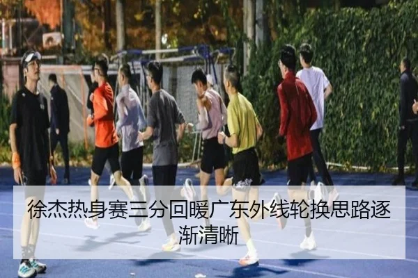 徐杰热身赛三分回暖广东外线轮换思路逐渐清晰
